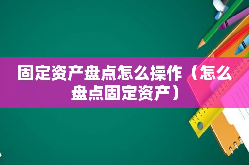 固定资产盘点怎么操作（怎么盘点固定资产）