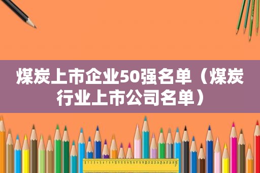 煤炭上市企业50强名单（煤炭行业上市公司名单）