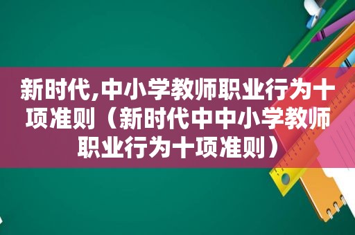 新时代,中小学教师职业行为十项准则（新时代中中小学教师职业行为十项准则）