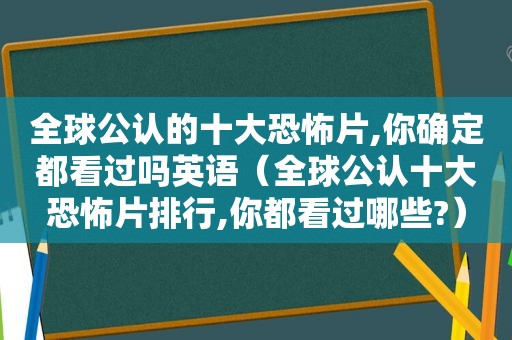 全球公认的十大恐怖片,你确定都看过吗英语（全球公认十大恐怖片排行,你都看过哪些?）