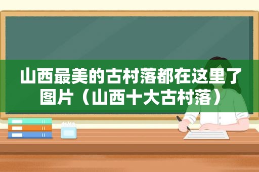 山西最美的古村落都在这里了图片（山西十大古村落）