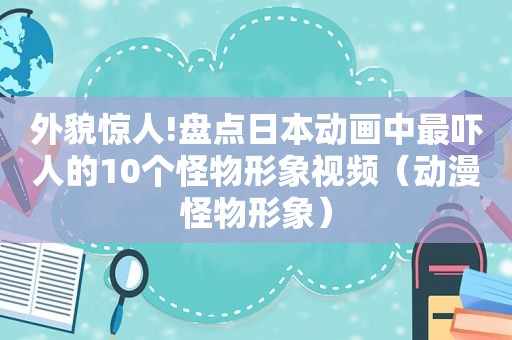 外貌惊人!盘点日本动画中最吓人的10个怪物形象视频（动漫怪物形象）