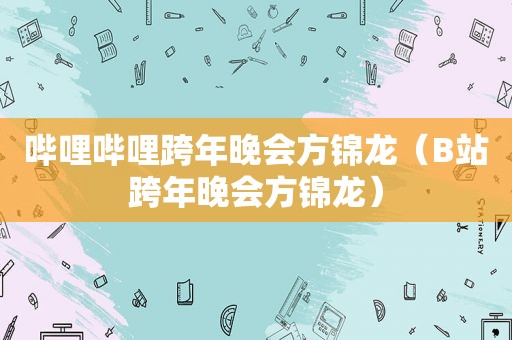 哔哩哔哩跨年晚会方锦龙（B站跨年晚会方锦龙）