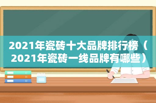 2021年瓷砖十大品牌排行榜（2021年瓷砖一线品牌有哪些）