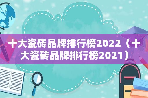 十大瓷砖品牌排行榜2022（十大瓷砖品牌排行榜2021）