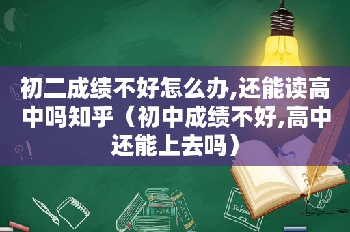 初二成绩不好怎么办,还能读高中吗知乎（初中成绩不好,高中还能上去吗）