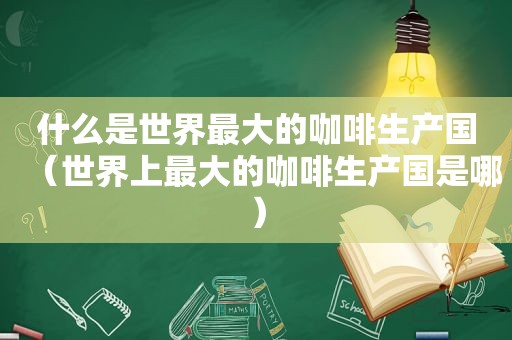 什么是世界最大的咖啡生产国（世界上最大的咖啡生产国是哪）