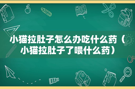 小猫拉肚子怎么办吃什么药（小猫拉肚子了喂什么药）