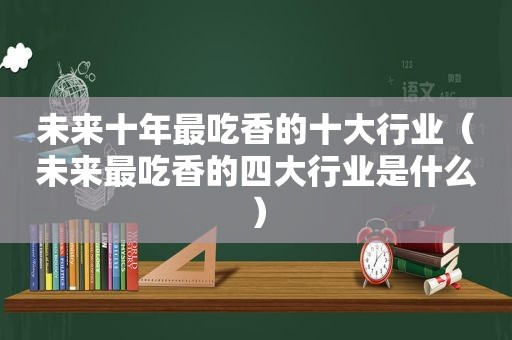 未来十年最吃香的十大行业（未来最吃香的四大行业是什么）