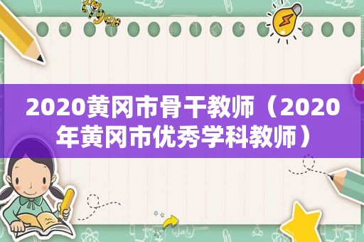 2020黄冈市骨干教师（2020年黄冈市优秀学科教师）