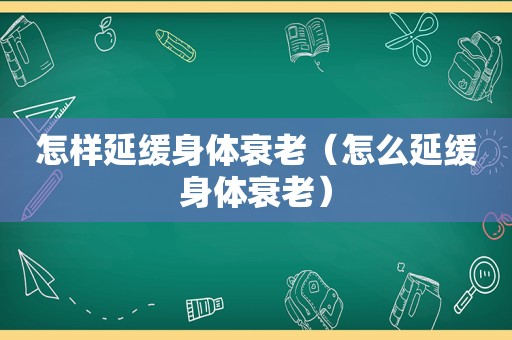 怎样延缓身体衰老（怎么延缓身体衰老）