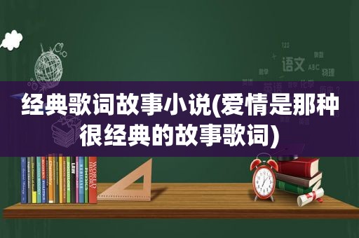 经典歌词故事小说(爱情是那种很经典的故事歌词)