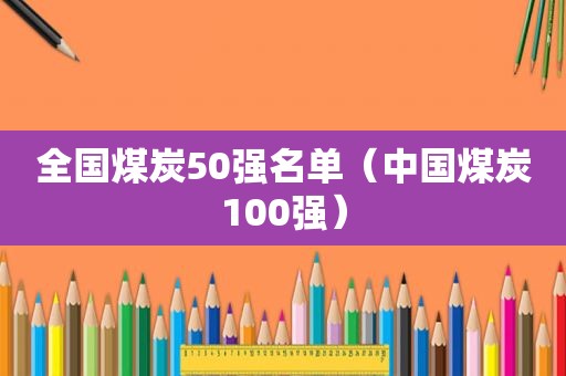 全国煤炭50强名单（中国煤炭100强）