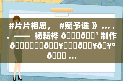 #片片相思，  #赋予谁 》 … ..  ——  杨耘桦 🎀🌹 制作 💞❤️‍🔥❤️‍🔥🥰😘 …