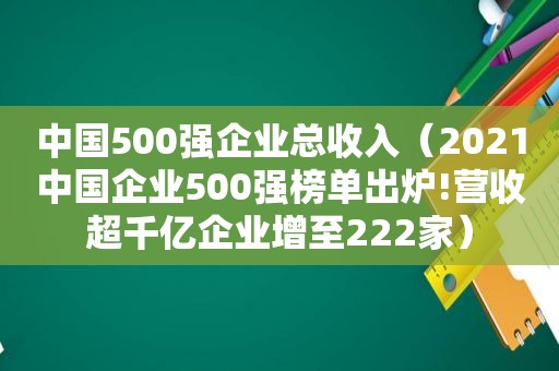 中国500强企业总收入（2021中国企业500强榜单出炉!营收超千亿企业增至222家）