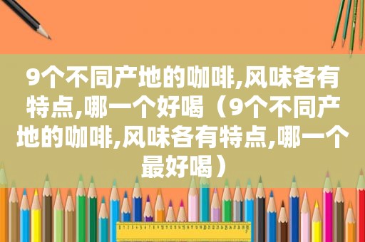 9个不同产地的咖啡,风味各有特点,哪一个好喝（9个不同产地的咖啡,风味各有特点,哪一个最好喝）