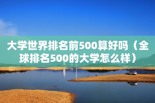 大学世界排名前500算好吗（全球排名500的大学怎么样）