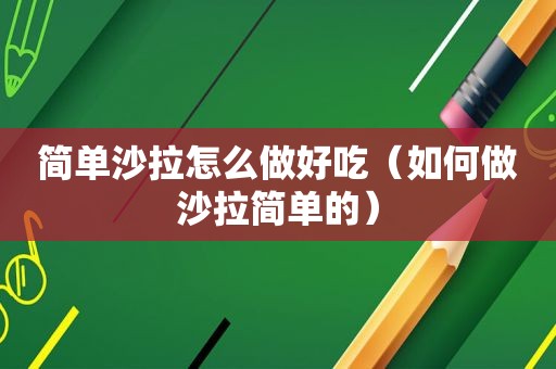 简单沙拉怎么做好吃（如何做沙拉简单的）