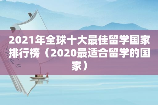 2021年全球十大最佳留学国家排行榜（2020最适合留学的国家）