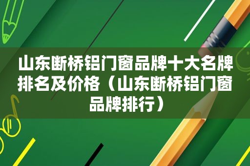 山东断桥铝门窗品牌十大名牌排名及价格（山东断桥铝门窗品牌排行）