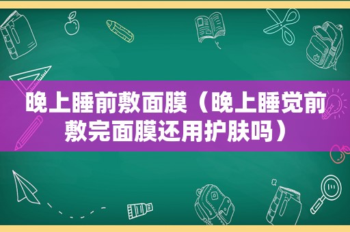 晚上睡前敷面膜（晚上睡觉前敷完面膜还用护肤吗）