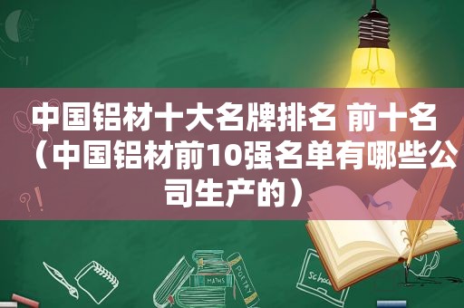 中国铝材十大名牌排名 前十名（中国铝材前10强名单有哪些公司生产的）