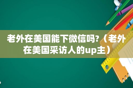 老外在美国能下微信吗?（老外在美国采访人的up主）