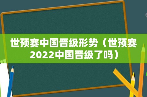 世预赛中国晋级形势（世预赛2022中国晋级了吗）