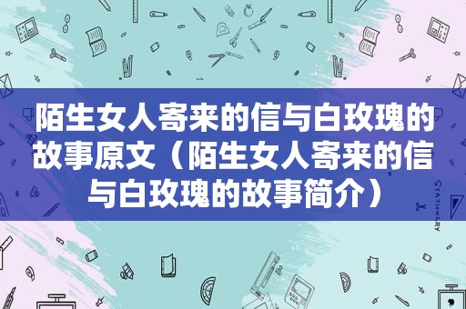 陌生女人寄来的信与白玫瑰的故事原文（陌生女人寄来的信与白玫瑰的故事简介）