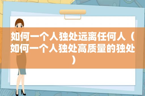 如何一个人独处远离任何人（如何一个人独处高质量的独处）