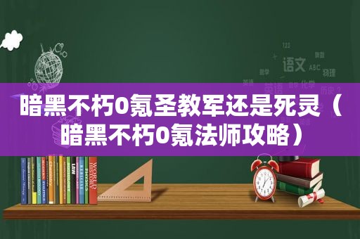 暗黑不朽0氪圣教军还是死灵（暗黑不朽0氪法师攻略）