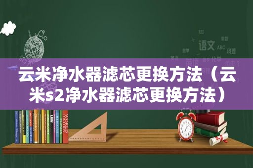 云米净水器滤芯更换方法（云米s2净水器滤芯更换方法）