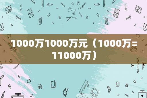 1000万1000万元（1000万=11000万）