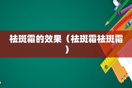 祛斑霜的效果（祛斑霜祛斑霜）