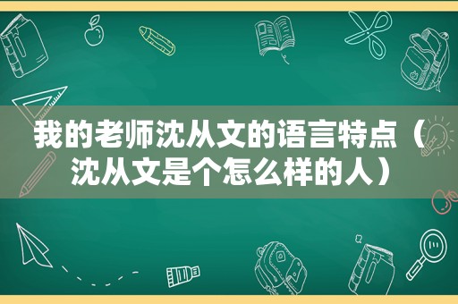 我的老师沈从文的语言特点（沈从文是个怎么样的人）