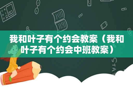 我和叶子有个约会教案（我和叶子有个约会中班教案）