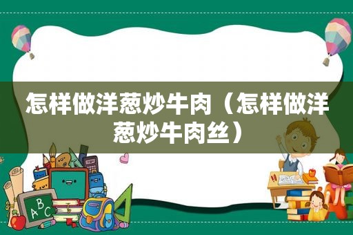 怎样做洋葱炒牛肉（怎样做洋葱炒牛肉丝）