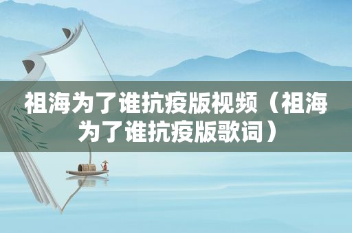 祖海为了谁抗疫版视频（祖海为了谁抗疫版歌词）