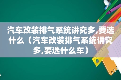 汽车改装排气系统讲究多,要选什么（汽车改装排气系统讲究多,要选什么车）