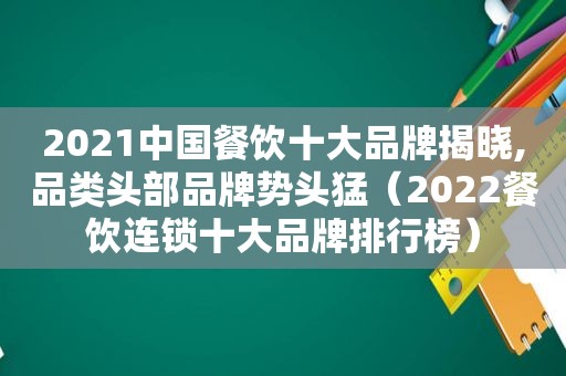 2021中国餐饮十大品牌揭晓,品类头部品牌势头猛（2022餐饮连锁十大品牌排行榜）