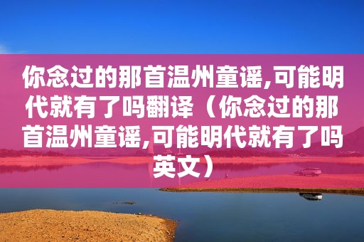 你念过的那首温州童谣,可能明代就有了吗翻译（你念过的那首温州童谣,可能明代就有了吗英文）