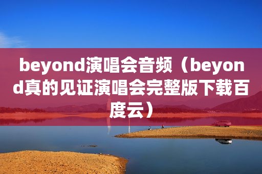 beyond演唱会音频（beyond真的见证演唱会完整版下载百度云）