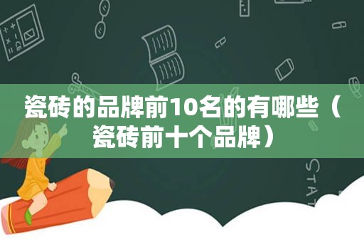 瓷砖的品牌前10名的有哪些（瓷砖前十个品牌）