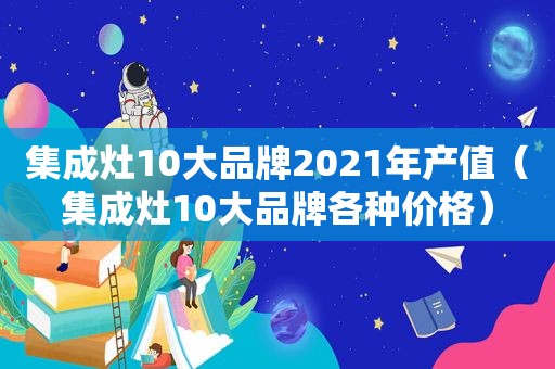 集成灶10大品牌2021年产值（集成灶10大品牌各种价格）