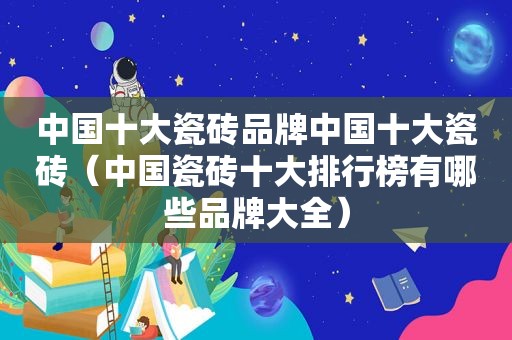 中国十大瓷砖品牌中国十大瓷砖（中国瓷砖十大排行榜有哪些品牌大全）