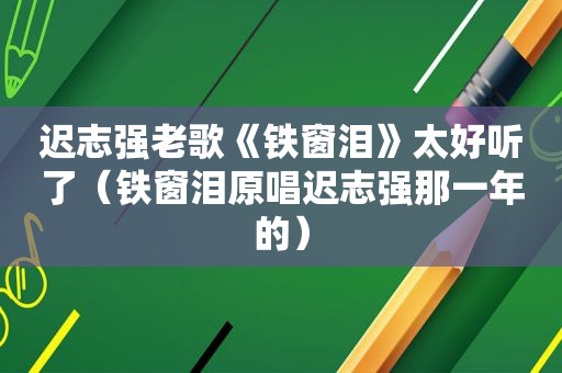 迟志强老歌《铁窗泪》太好听了（铁窗泪原唱迟志强那一年的）