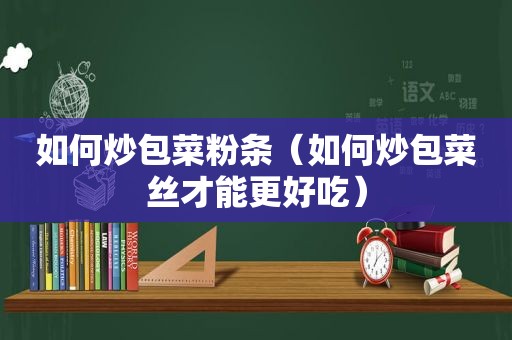 如何炒包菜粉条（如何炒包菜丝才能更好吃）