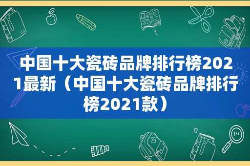 中国十大瓷砖品牌排行榜2021最新（中国十大瓷砖品牌排行榜2021款）