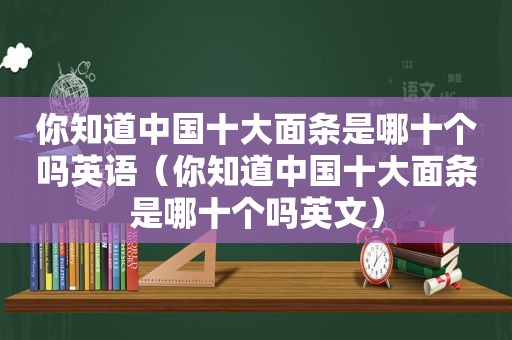 你知道中国十大面条是哪十个吗英语（你知道中国十大面条是哪十个吗英文）