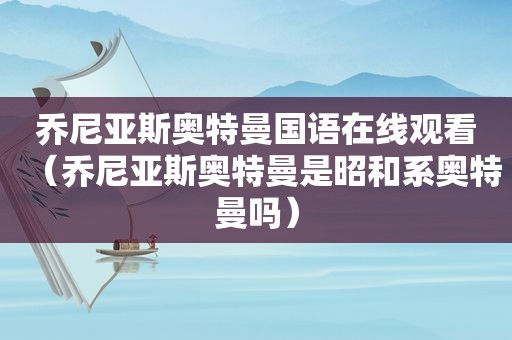 乔尼亚斯奥特曼国语在线观看（乔尼亚斯奥特曼是昭和系奥特曼吗）